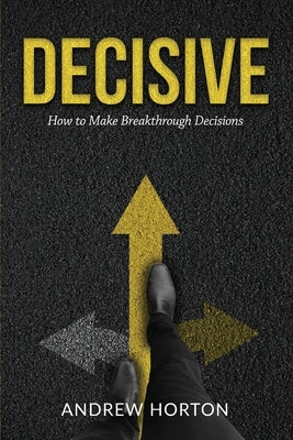 Decisive: How to Make Breakthrough Decisions by Horton, Andrew