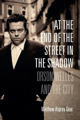 At the End of the Street in the Shadow: Orson Welles and the City by Gear, Matthew Asprey