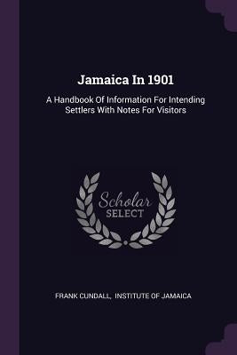 Jamaica In 1901: A Handbook Of Information For Intending Settlers With Notes For Visitors by Cundall, Frank