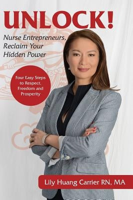 Unlock!: Nurse Entrepreneurs, Reclaim Your Hidden Power by Carrier, Lily Huang