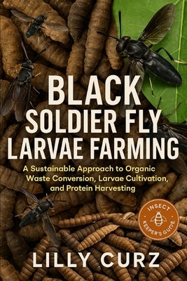 Black Soldier Fly Larvae Farming: A Sustainable Approach to Organic Waste Conversion, Larvae Cultivation, and Protein Harvesting. by Curz, Lilly