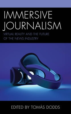 Immersive Journalism: Virtual Reality and the Future of the News Industry by Dodds, Tom?s