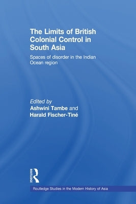 The Limits of British Colonial Control in South Asia: Spaces of Disorder in the Indian Ocean Region by Tambe, Ashwini