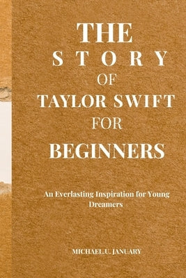The Story of Taylor Swift for Beginners: An Everlasting Inspiration for Young Dreamers by January, Michael U.
