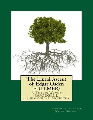 The Lineal Ascent of Edgar Osden FULLMER: : A Travis Wayne GOODSELL Genealogical Ancestry by Goodsell, Travis Wayne