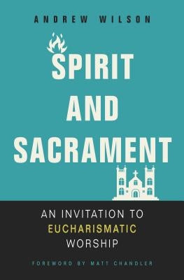 Spirit and Sacrament: An Invitation to Eucharismatic Worship by Wilson, Andrew