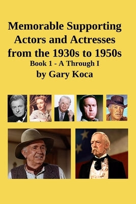 Memorable Supporting Actors and Actresses from the 1930s to 1950s: Book 1 - A Through I by Koca, Gary