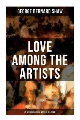 Love Among the Artists (An Autobiographical Novel of G. B. Shaw): A Story With a Purpose by Shaw, George Bernard