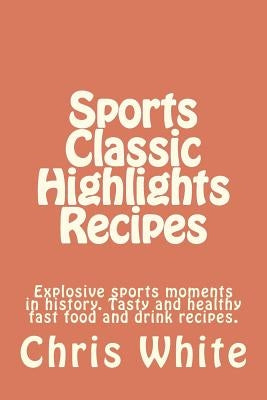 Sports Classic Highlights Recipes: Explosive sports moments in history. Tasty and healthy fast food and drink by White, Chris