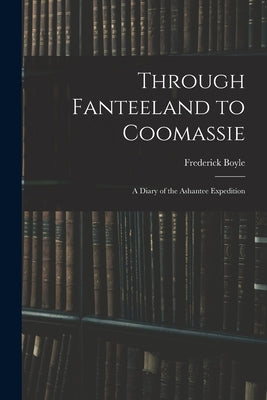Through Fanteeland to Coomassie: A Diary of the Ashantee Expedition by Boyle, Frederick