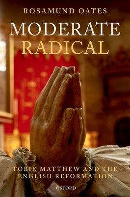 Moderate Radical: Tobie Matthew and the English Reformation by Oates, Rosamund