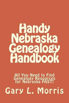 Handy Nebraska Genealogy Handbook: All You Need to Find Genealogy Resources for Nebraska FAST! by Morris, Gary L.