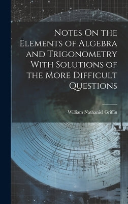 Notes On the Elements of Algebra and Trigonometry With Solutions of the More Difficult Questions by Griffin, William Nathaniel