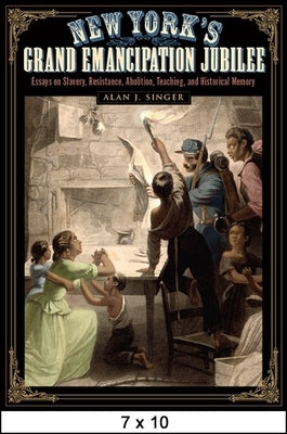New York's Grand Emancipation Jubilee: Essays on Slavery, Resistance, Abolition, Teaching, and Historical Memory by Singer, Alan J.