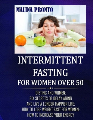 Intermittent Fasting For Women Over 50: Dieting And Women: Six Secrets Of Delay Aging And Live A Longer Happier Life: How To Lose Weight Fast For Wome by Pronto, Malina