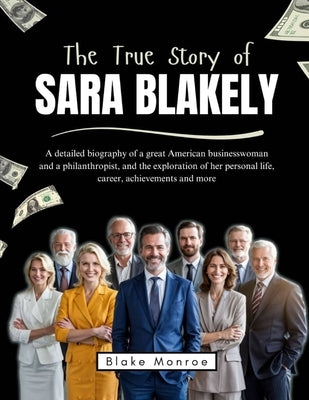 The True Story of Sara Blakely: A detailed biography of a great American businesswoman and a philanthropist, and the exploration of her personal life, by Monroe, Blake