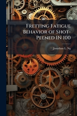 Fretting Fatigue Behavior of Shot-Peened IN 100 by Ng, Jonathan L.