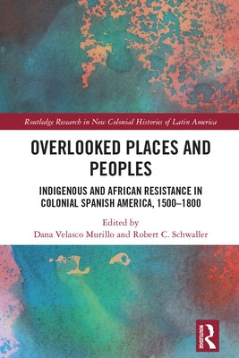 Overlooked Places and Peoples: Indigenous and African Resistance in Colonial Spanish America, 1500-1800 by Velasco Murillo, Dana
