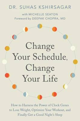Change Your Schedule, Change Your Life: How to Harness the Power of Clock Genes to Lose Weight, Optimize Your Workout, and Finally Get a Good Night's by Kshirsagar, Suhas