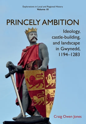 Princely Ambition: Ideology, Castle-Building and Landscape in Gwynedd, 1194-1283volume 10 by Owen Jones, Craig
