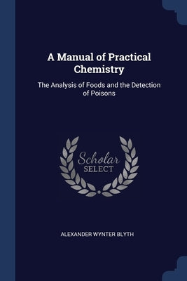 A Manual of Practical Chemistry: The Analysis of Foods and the Detection of Poisons by Blyth, Alexander Wynter