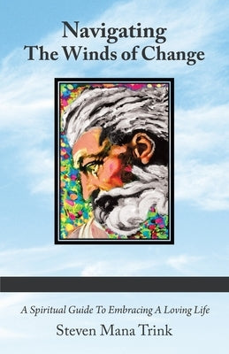 Navigating the Winds of Change: A Spiritual Guide to Embracing a Loving Life by Trink, Steven Mana
