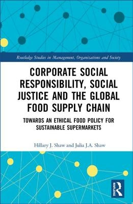 Corporate Social Responsibility, Social Justice and the Global Food Supply Chain: Towards an Ethical Food Policy for Sustainable Supermarkets by Shaw, Hillary