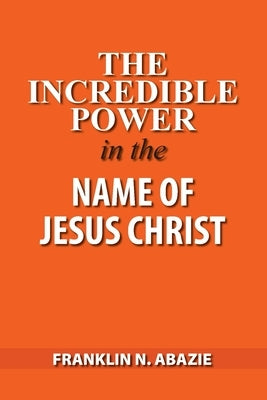 The Incredible Power in the Name of Jesus Christ by Abazie, Franklin N.