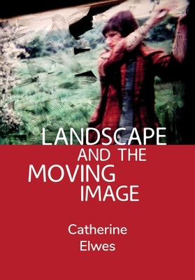 Landscape and the Moving Image by Elwes, Catherine