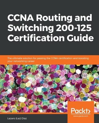CCNA Routing and Switching 200-125 Certification Guide: The ultimate solution for passing the CCNA certification and boosting your networking career by Diaz, Llazaro (Laz)