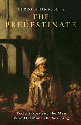 The Predestinate: Ecclesiastes and the Man Who Outshone the Sun King by Seitz, Christopher R.