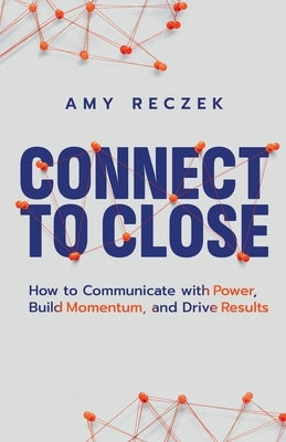Connect to Close: How to Communicate with Power, Build Momentum, and Drive Results by Reczek, Amy L.