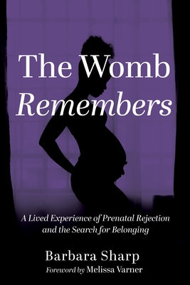 The Womb Remembers: A Lived Experience of Prenatal Rejection and the Search for Belonging by Sharp, Barbara