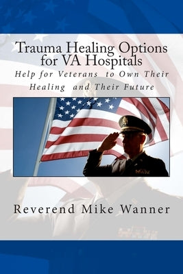 Trauma Healing Options for VA Hospitals: Help for Veterans to Own Their Healing and Their Future by Wanner, Reverend Mike