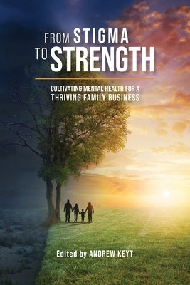 From Stigma to Strength: Cultivating Mental Health for a Thriving Family Business by Keyt, Andrew