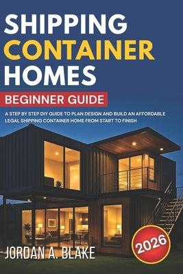 Shipping Container Homes Beginner Guide: A Step by Step DIY Guide to Plan Design and Build an Affordable Legal Shipping Container Home from Start to F by Blake, Jordan A.