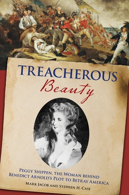 Treacherous Beauty: Peggy Shippen, the Woman Behind Benedict Arnold's Plot to Betray America by Case, Stephen