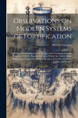 Observations On Modern Systems of Fortification: Including That Proposed by M. Carnot, and a Comparison of the Polygonal With the Bastion System; to W by Douglas, Howard