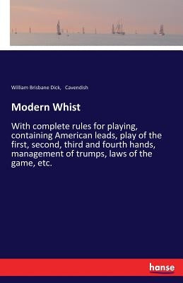 Modern Whist: With complete rules for playing, containing American leads, play of the first, second, third and fourth hands, management of trumps, law by Dick, William Brisbane