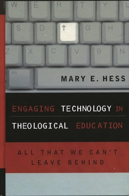 Engaging Technology in Theological Education: All That We Can't Leave Behind by Hess, Mary E.