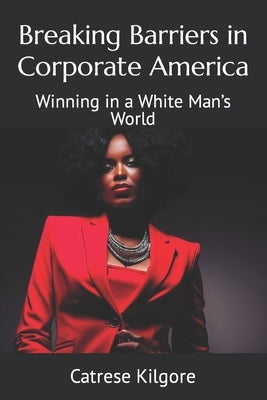 Breaking Barriers in Corporate America: Winning in a White Man's World by Kilgore, Catrese