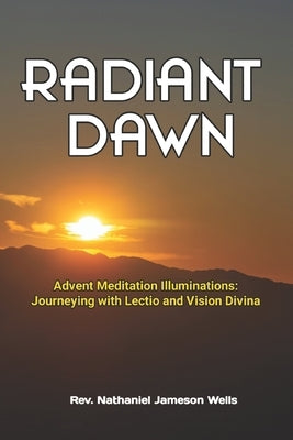 Radiant Dawn: Advent Meditation Illuminations - Journeying with Lectio and Visio Divina by Wells, Nathaniel Jameson
