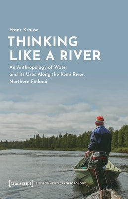 Thinking Like a River: An Anthropology of Water and Its Uses Along the Kemi River, Northern Finland by Krause, Franz