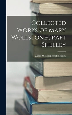 Collected Works of Mary Wollstonecraft Shelley by Shelley, Mary Wollstonecraft