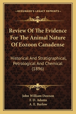 Review Of The Evidence For The Animal Nature Of Eozoon Canadense: Historical And Stratigraphical, Petrological And Chemical (1896) by Dawson, John William