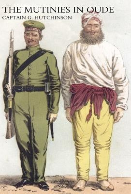 Narrative of the Mutinies in Oudh Compiled from Authentic Records by Captain G. Hutchinson, Bengal Engineers