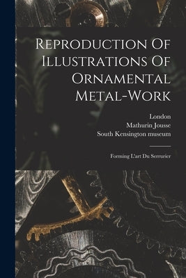 Reproduction Of Illustrations Of Ornamental Metal-work: Forming L'art Du Serrurier by Jousse, Mathurin