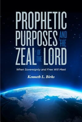 Prophetic Purposes and the Zeal of the Lord: When Sovereignty and Free Will Meet by Birks, Ken L.