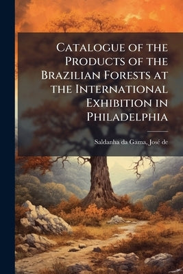 Catalogue of the Products of the Brazilian Forests at the International Exhibition in Philadelphia by Saldanha Da Gama, José de 1839- [From