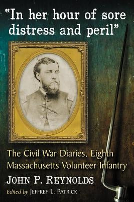 "In her hour of sore distress and peril": The Civil War Diaries of John P. Reynolds, Eighth Massachusetts Volunteer Infantry by Reynolds, John P.